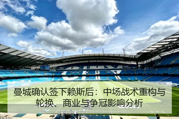 曼城确认签下赖斯后：中场战术重构与轮换、商业与争冠影响分析