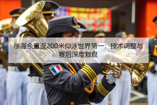 徐嘉余重返200米仰泳世界第一：技术调整与赛后深度复盘