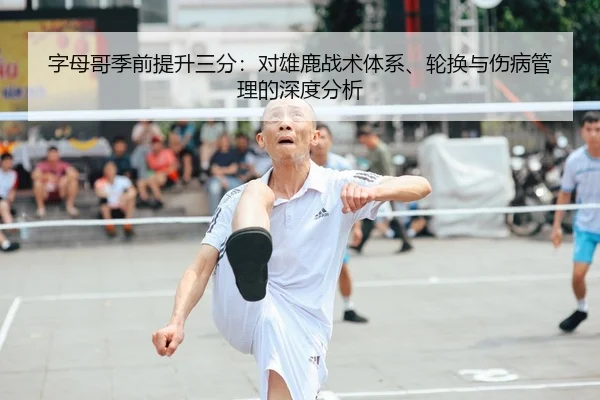 字母哥季前提升三分：对雄鹿战术体系、轮换与伤病管理的深度分析